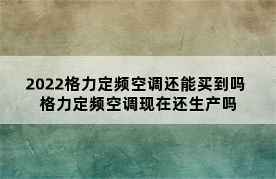 2022格力定频空调还能买到吗 格力定频空调现在还生产吗